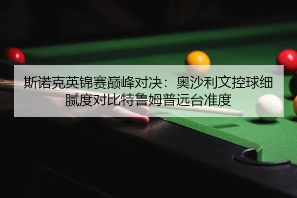 斯诺克英锦赛巅峰对决：奥沙利文控球细腻度对比特鲁姆普远台准度