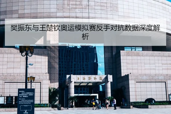 樊振东与王楚钦奥运模拟赛反手对抗数据深度解析