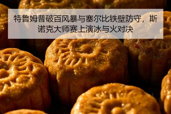 特鲁姆普破百风暴与塞尔比铁壁防守，斯诺克大师赛上演冰与火对决