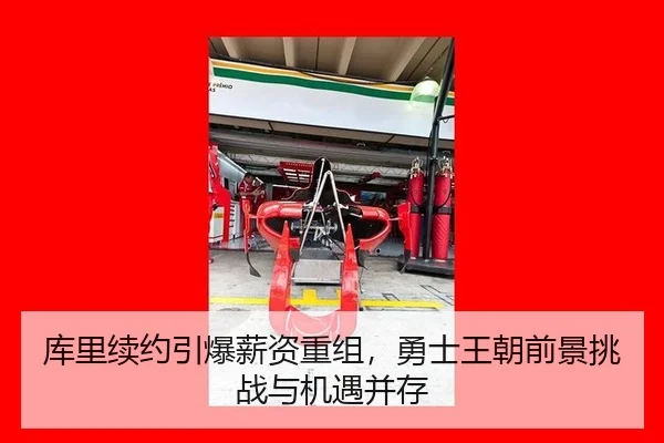 库里续约引爆薪资重组，勇士王朝前景挑战与机遇并存