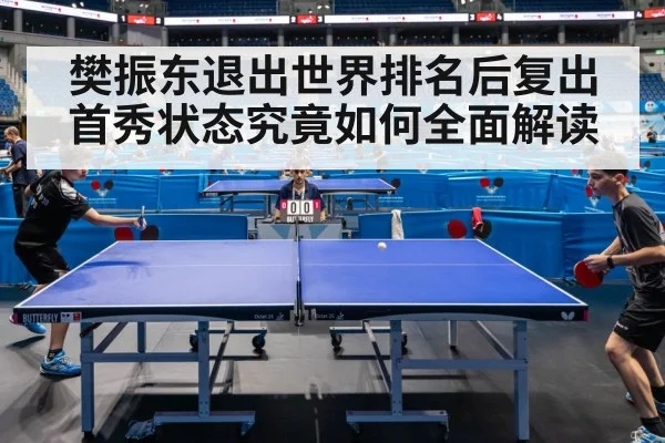 樊振东退出世界排名后复出首秀状态究竟如何全面解读