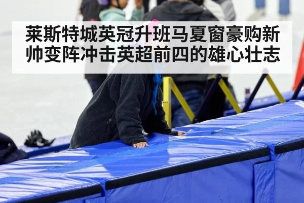 莱斯特城英冠升班马夏窗豪购新帅变阵冲击英超前四的雄心壮志
