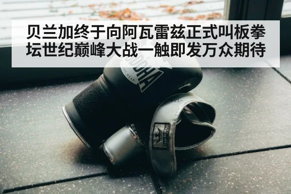 贝兰加终于向阿瓦雷兹正式叫板拳坛世纪巅峰大战一触即发万众期待