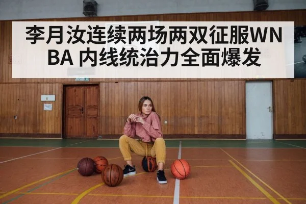 李月汝连续两场两双征服WNBA 内线统治力全面爆发
