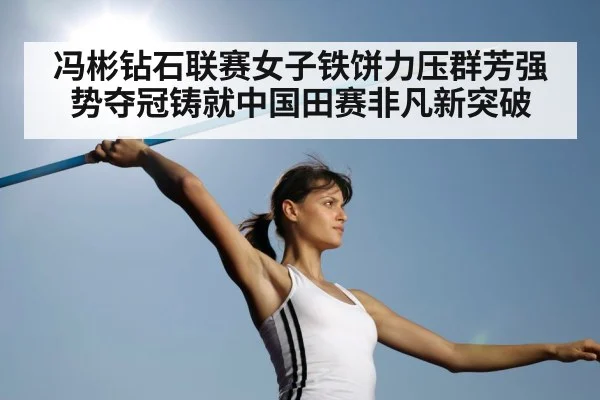 冯彬钻石联赛女子铁饼力压群芳强势夺冠铸就中国田赛非凡新突破