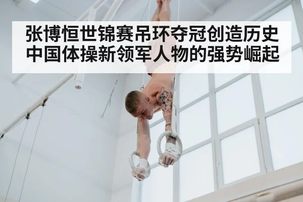 张博恒世锦赛吊环夺冠创造历史 中国体操新领军人物的强势崛起