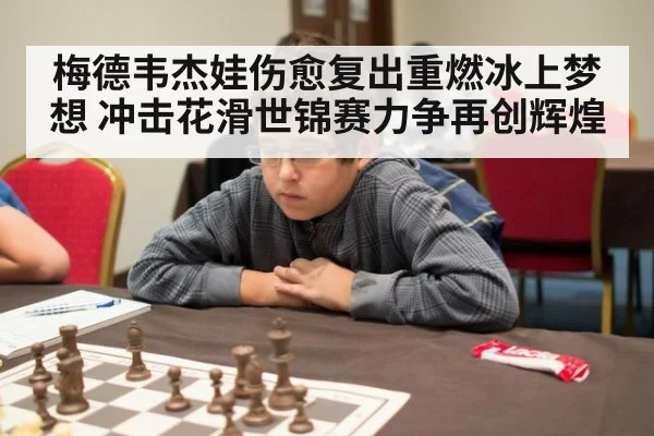 梅德韦杰娃伤愈复出重燃冰上梦想 冲击花滑世锦赛力争再创辉煌