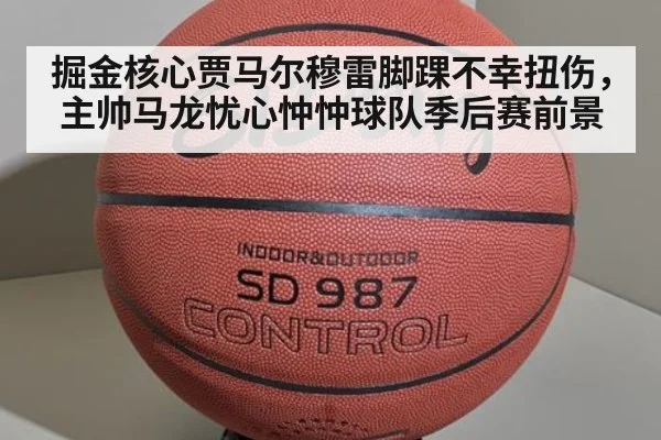 掘金核心贾马尔穆雷脚踝不幸扭伤，主帅马龙忧心忡忡球队季后赛前景