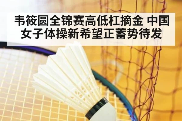 韦筱圆全锦赛高低杠摘金 中国女子体操新希望正蓄势待发