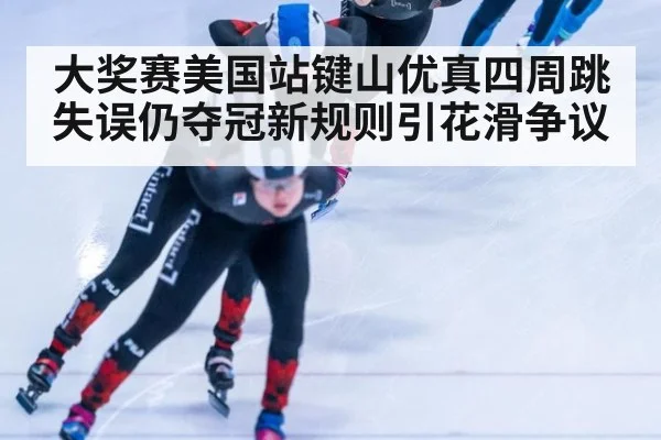 大奖赛美国站键山优真四周跳失误仍夺冠新规则引花滑争议
