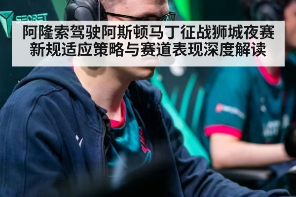 阿隆索驾驶阿斯顿马丁征战狮城夜赛新规适应策略与赛道表现深度解读