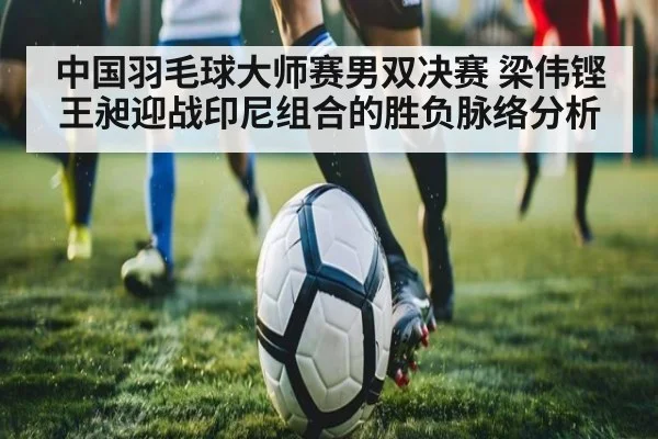 中国羽毛球大师赛男双决赛 梁伟铿王昶迎战印尼组合的胜负脉络分析
